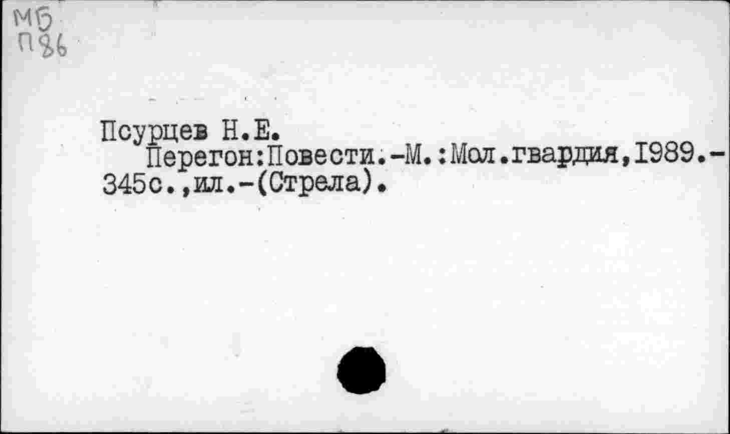 ﻿Псурцев Н.Е.
Перегон:Пове сти.-М.:Мол.гвардия,1989. 345с., ид.-(Стрела).